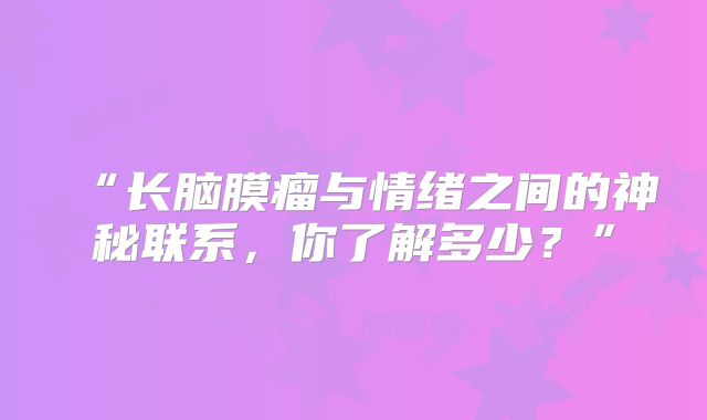 “长脑膜瘤与情绪之间的神秘联系，你了解多少？”