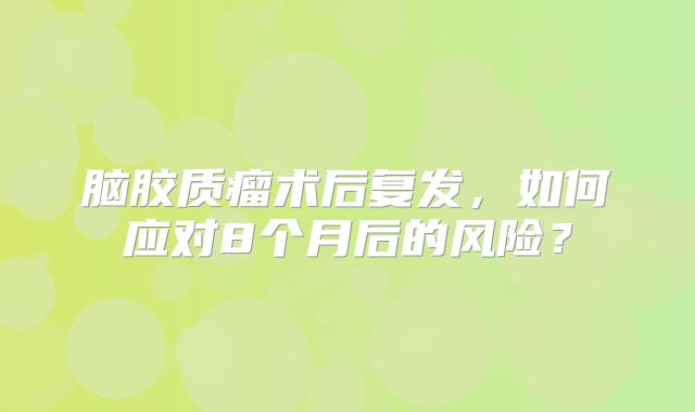 脑胶质瘤术后复发，如何应对8个月后的风险？