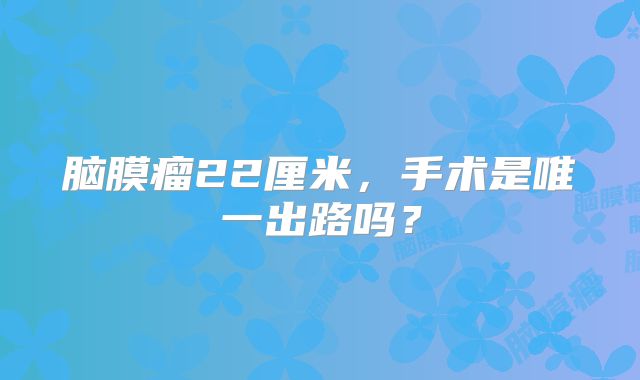 脑膜瘤22厘米，手术是唯一出路吗？