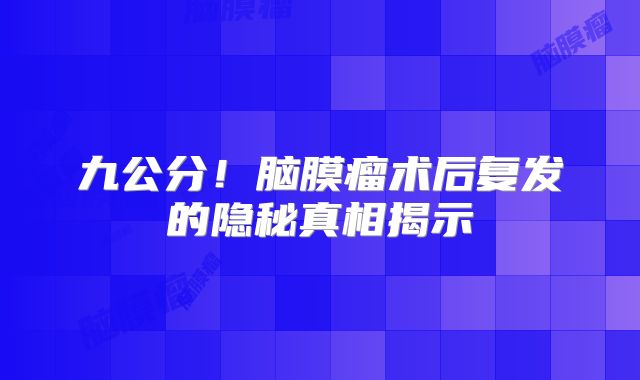 九公分！脑膜瘤术后复发的隐秘真相揭示