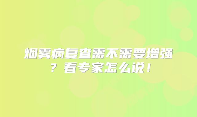 烟雾病复查需不需要增强？看专家怎么说！