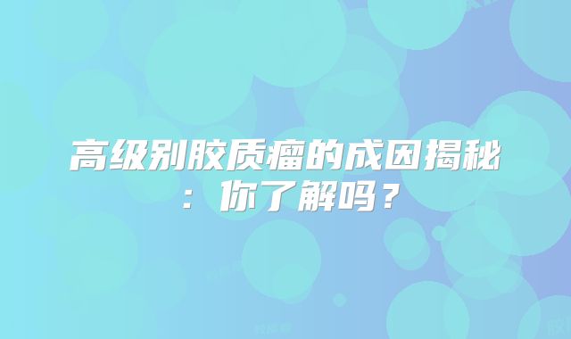 高级别胶质瘤的成因揭秘：你了解吗？