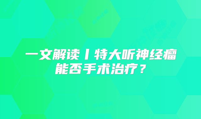 一文解读丨特大听神经瘤能否手术治疗？