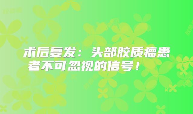 术后复发：头部胶质瘤患者不可忽视的信号！  