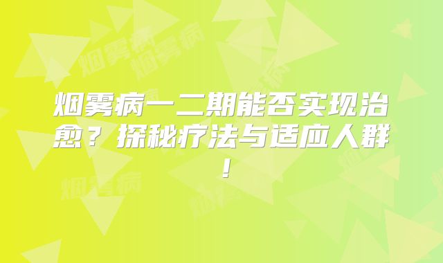 烟雾病一二期能否实现治愈？探秘疗法与适应人群！