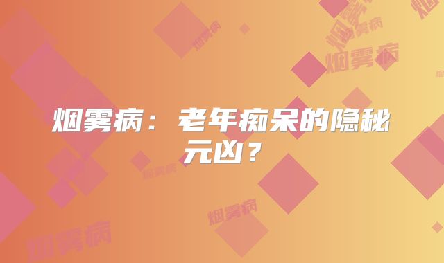 烟雾病：老年痴呆的隐秘元凶？