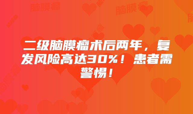 二级脑膜瘤术后两年，复发风险高达30%！患者需警惕！
