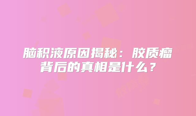 脑积液原因揭秘：胶质瘤背后的真相是什么？