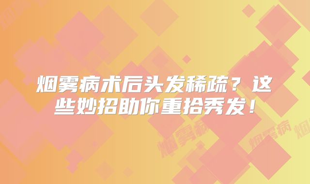 烟雾病术后头发稀疏？这些妙招助你重拾秀发！