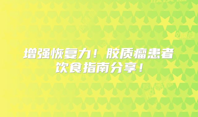 增强恢复力！胶质瘤患者饮食指南分享！