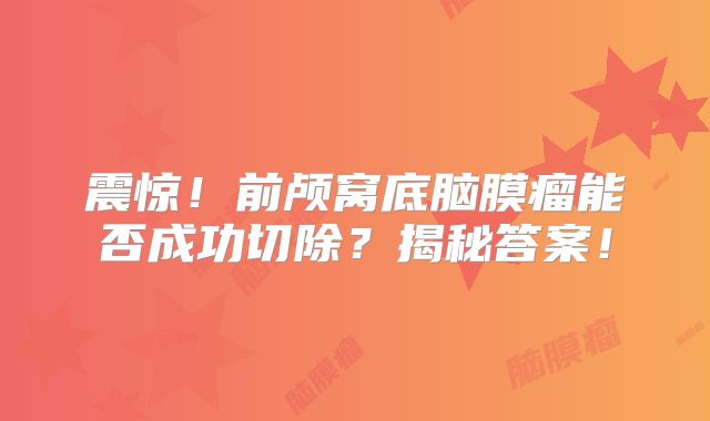 震惊！前颅窝底脑膜瘤能否成功切除？揭秘答案！