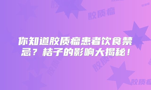 你知道胶质瘤患者饮食禁忌？桔子的影响大揭秘！