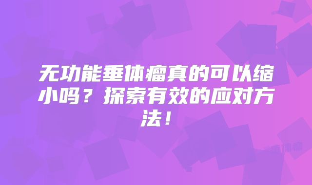 无功能垂体瘤真的可以缩小吗？探索有效的应对方法！