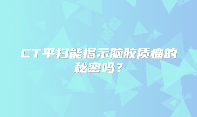CT平扫能揭示脑胶质瘤的秘密吗？