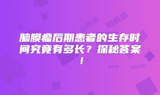 脑膜瘤后期患者的生存时间究竟有多长？探秘答案！