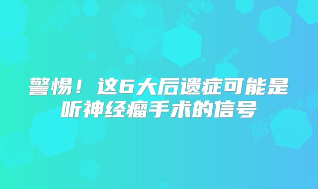 警惕！这6大后遗症可能是听神经瘤手术的信号