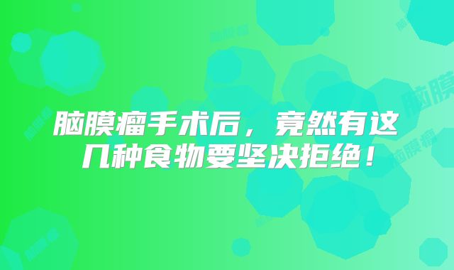 脑膜瘤手术后，竟然有这几种食物要坚决拒绝！