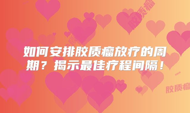 如何安排胶质瘤放疗的周期？揭示最佳疗程间隔！