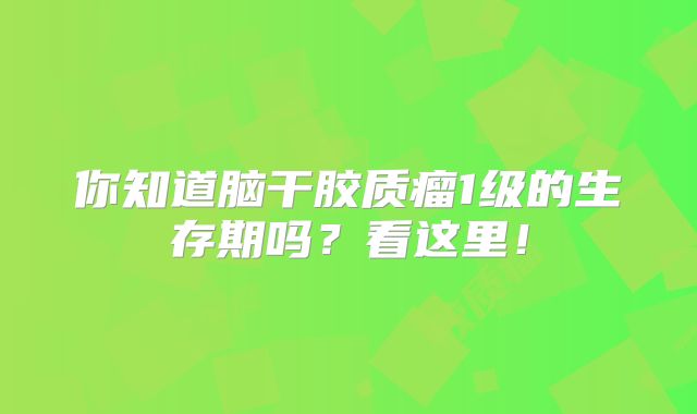 你知道脑干胶质瘤1级的生存期吗？看这里！