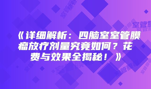 《详细解析：四脑室室管膜瘤放疗剂量究竟如何？花费与效果全揭秘！》