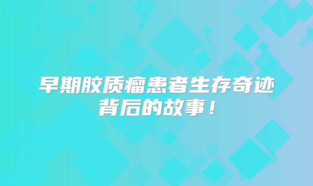 早期胶质瘤患者生存奇迹背后的故事！