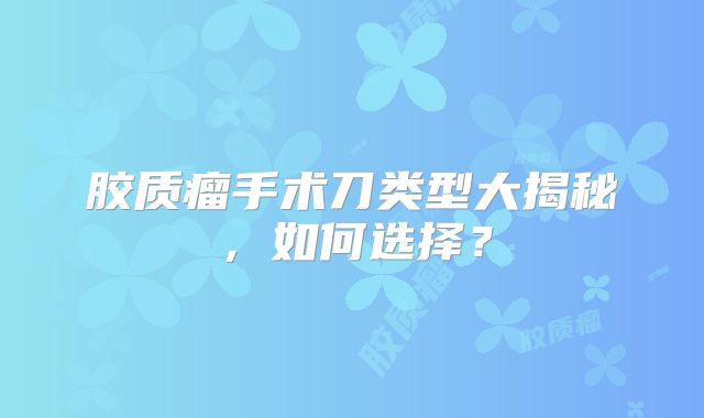 胶质瘤手术刀类型大揭秘，如何选择？