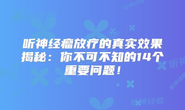 听神经瘤放疗的真实效果揭秘：你不可不知的14个重要问题！