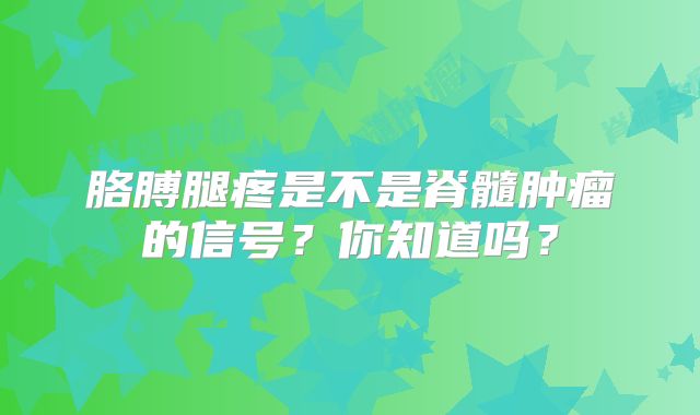 胳膊腿疼是不是脊髓肿瘤的信号？你知道吗？