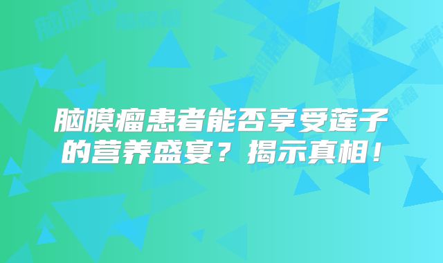 脑膜瘤患者能否享受莲子的营养盛宴？揭示真相！
