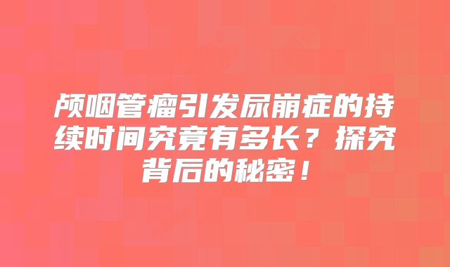 颅咽管瘤引发尿崩症的持续时间究竟有多长？探究背后的秘密！