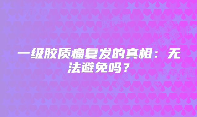 一级胶质瘤复发的真相：无法避免吗？