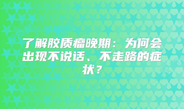 了解胶质瘤晚期：为何会出现不说话、不走路的症状？