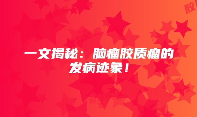 一文揭秘：脑瘤胶质瘤的发病迹象！
