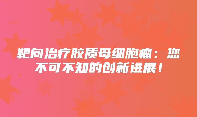 靶向治疗胶质母细胞瘤：您不可不知的创新进展！