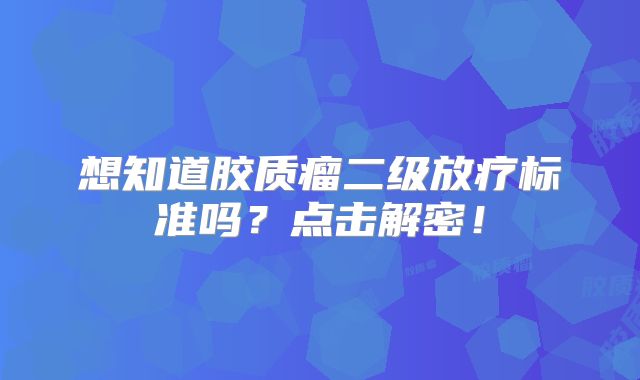 想知道胶质瘤二级放疗标准吗？点击解密！