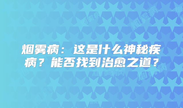烟雾病：这是什么神秘疾病？能否找到治愈之道？