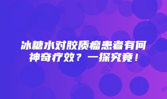 冰糖水对胶质瘤患者有何神奇疗效？一探究竟！