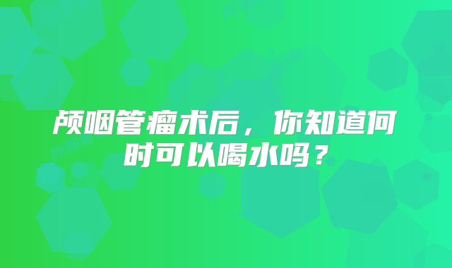 颅咽管瘤术后，你知道何时可以喝水吗？
