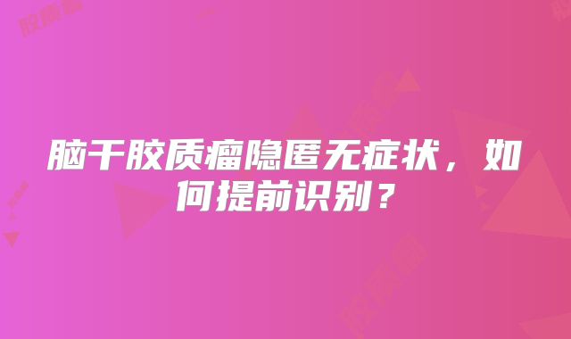 脑干胶质瘤隐匿无症状，如何提前识别？