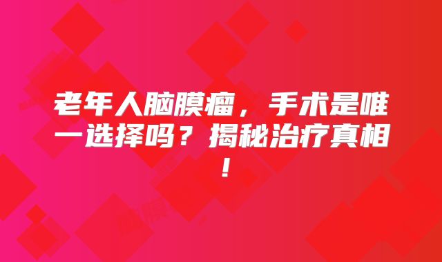 老年人脑膜瘤，手术是唯一选择吗？揭秘治疗真相！