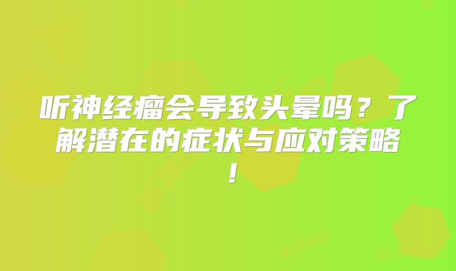 听神经瘤会导致头晕吗？了解潜在的症状与应对策略！