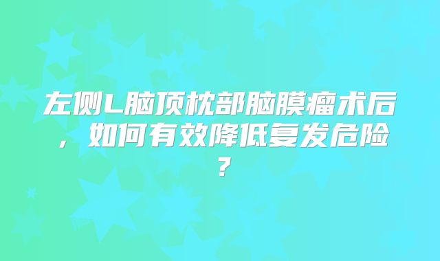 左侧L脑顶枕部脑膜瘤术后，如何有效降低复发危险？