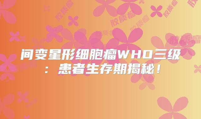 间变星形细胞瘤WHO三级：患者生存期揭秘！