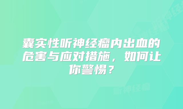 囊实性听神经瘤内出血的危害与应对措施，如何让你警惕？