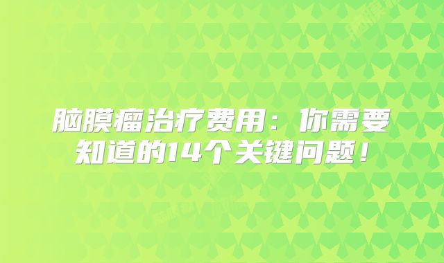 脑膜瘤治疗费用：你需要知道的14个关键问题！