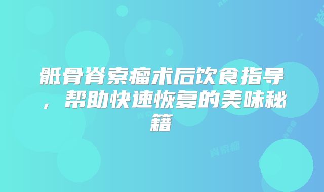 骶骨脊索瘤术后饮食指导，帮助快速恢复的美味秘籍