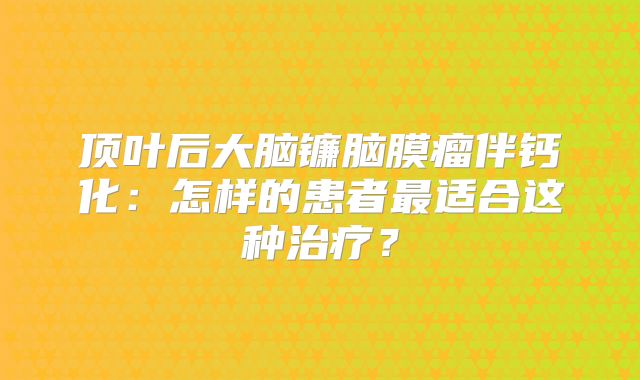 顶叶后大脑镰脑膜瘤伴钙化：怎样的患者最适合这种治疗？