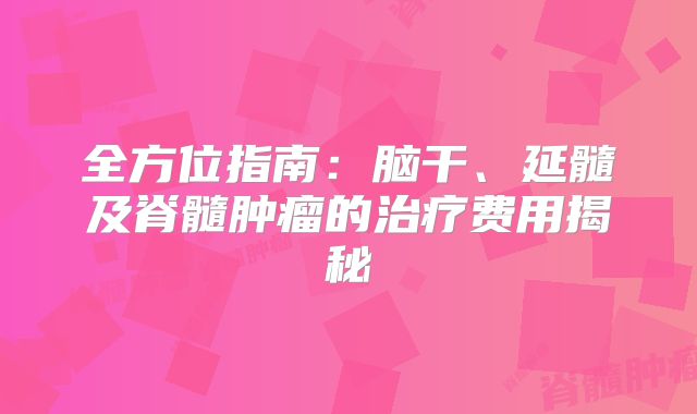全方位指南：脑干、延髓及脊髓肿瘤的治疗费用揭秘