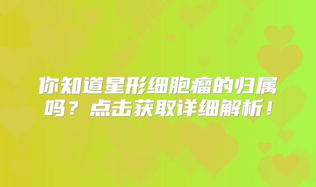 你知道星形细胞瘤的归属吗？点击获取详细解析！