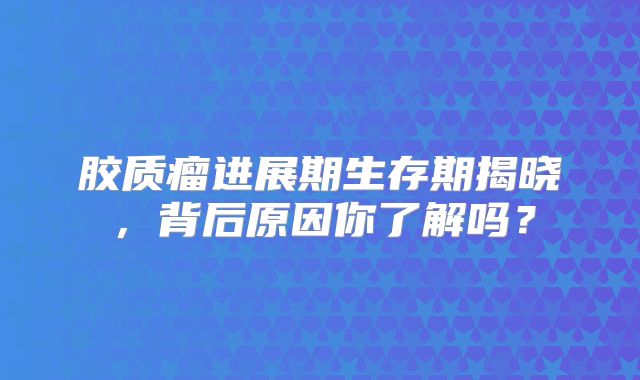 胶质瘤进展期生存期揭晓，背后原因你了解吗？
